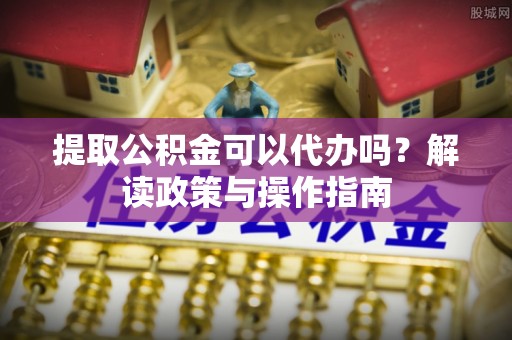 钟山提取公积金可以代办吗？解读政策与操作指南