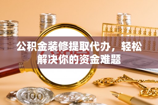 钟山公积金装修提取代办，轻松解决你的资金难题