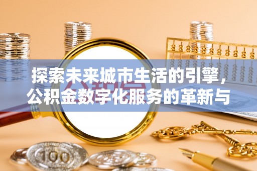 钟山探索未来城市生活的引擎，公积金数字化服务的革新与实践