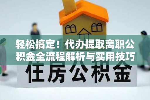 钟山轻松搞定！代办提取离职公积金全流程解析与实用技巧