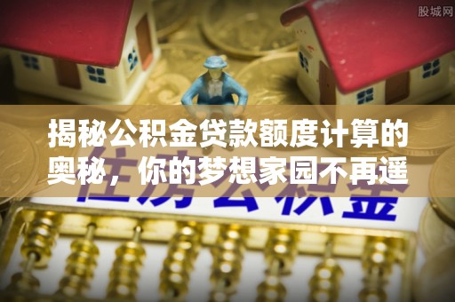 钟山揭秘公积金贷款额度计算的奥秘，你的梦想家园不再遥不可及