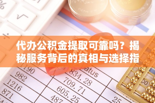 钟山代办公积金提取可靠吗？揭秘服务背后的真相与选择指南
