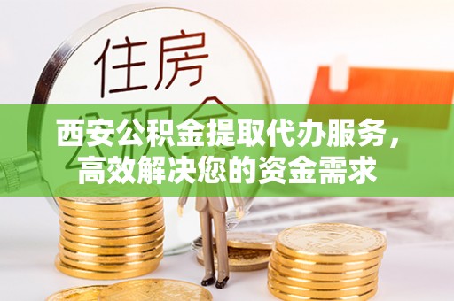钟山西安公积金提取代办服务，高效解决您的资金需求