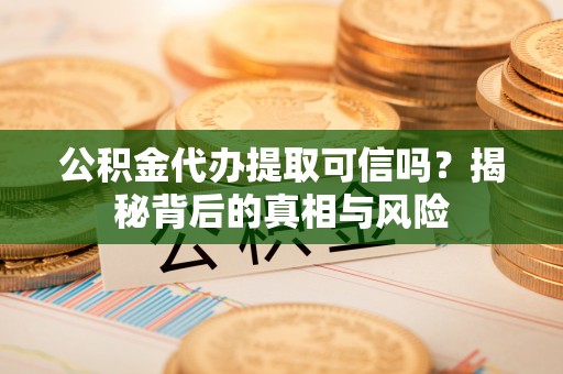 钟山公积金代办提取可信吗？揭秘背后的真相与风险