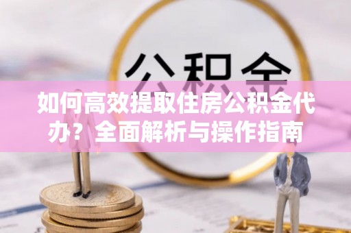 钟山如何高效提取住房公积金代办？全面解析与操作指南