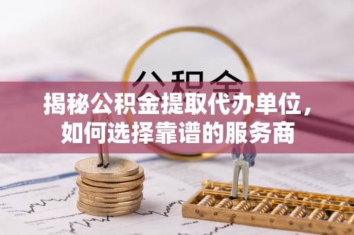 钟山揭秘公积金提取代办单位，如何选择靠谱的服务商