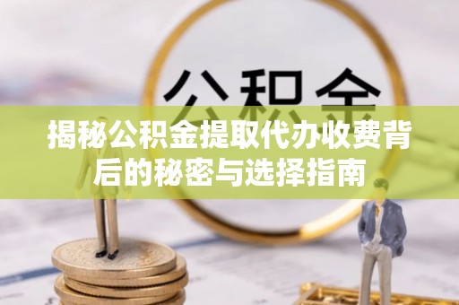 钟山揭秘公积金提取代办收费背后的秘密与选择指南