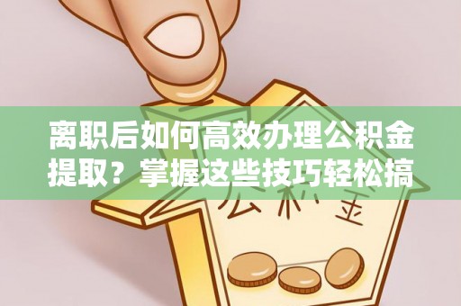 钟山离职后如何高效办理公积金提取？掌握这些技巧轻松搞定