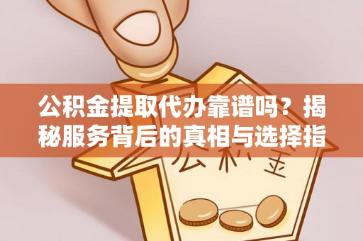钟山公积金提取代办靠谱吗？揭秘服务背后的真相与选择指南