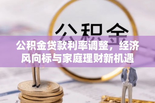 钟山公积金贷款利率调整，经济风向标与家庭理财新机遇