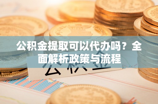 钟山公积金提取可以代办吗？全面解析政策与流程
