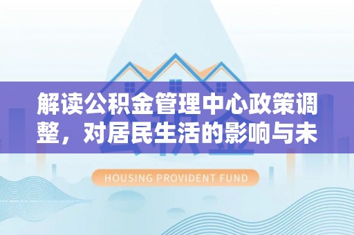 钟山解读公积金管理中心政策调整，对居民生活的影响与未来展望