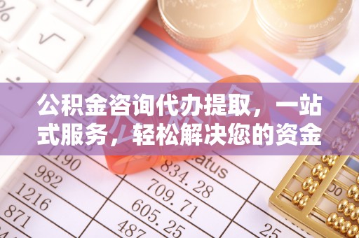钟山公积金咨询代办提取，一站式服务，轻松解决您的资金需求