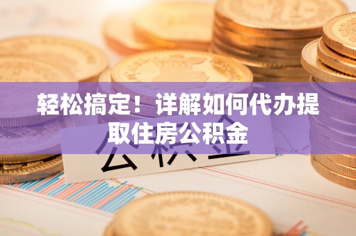 钟山轻松搞定！详解如何代办提取住房公积金