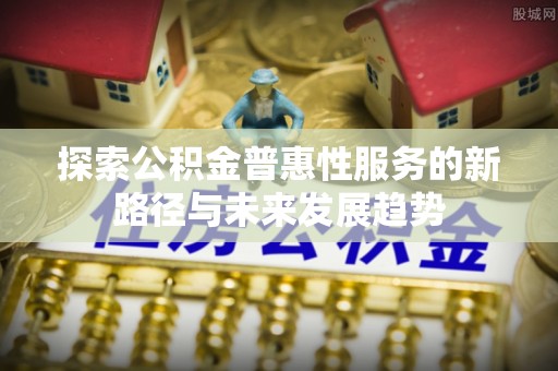 钟山探索公积金普惠性服务的新路径与未来发展趋势