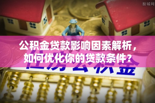钟山公积金贷款影响因素解析，如何优化你的贷款条件？