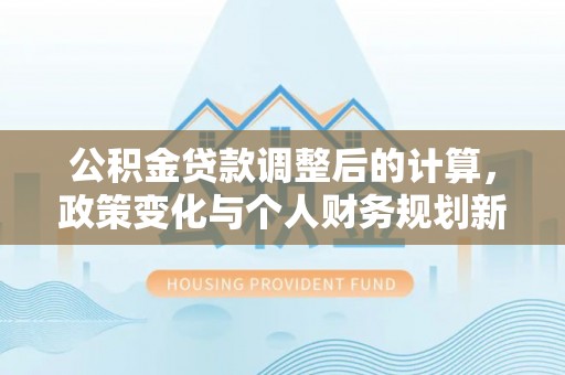 钟山公积金贷款调整后的计算，政策变化与个人财务规划新思路