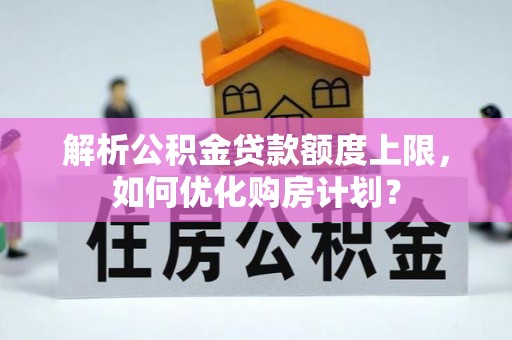 钟山解析公积金贷款额度上限，如何优化购房计划？
