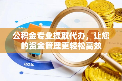 钟山公积金专业提取代办，让您的资金管理更轻松高效
