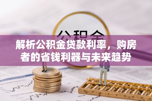 钟山解析公积金贷款利率，购房者的省钱利器与未来趋势