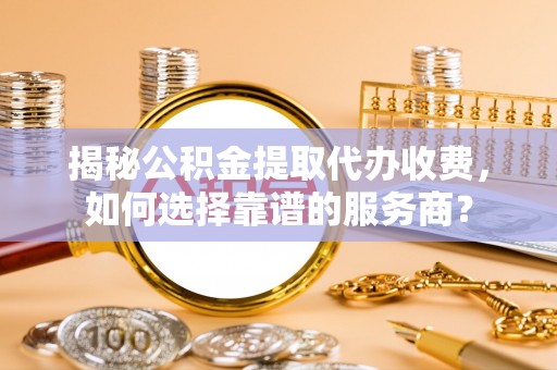 钟山揭秘公积金提取代办收费，如何选择靠谱的服务商？