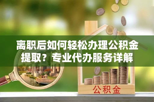 钟山离职后如何轻松办理公积金提取？专业代办服务详解