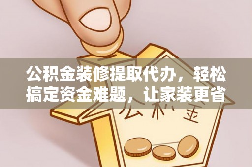 钟山公积金装修提取代办，轻松搞定资金难题，让家装更省心