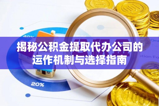 钟山揭秘公积金提取代办公司的运作机制与选择指南