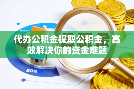 钟山代办公积金提取公积金，高效解决你的资金难题