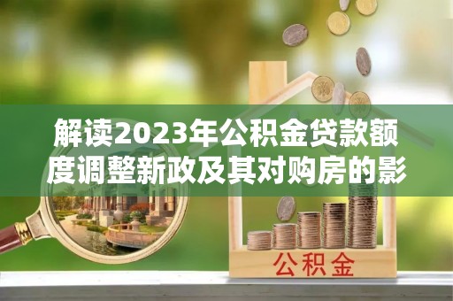钟山解读2023年公积金贷款额度调整新政及其对购房的影响