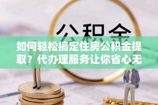 钟山如何轻松搞定住房公积金提取？代办理服务让你省心无忧
