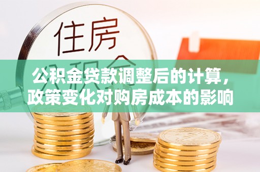 钟山公积金贷款调整后的计算，政策变化对购房成本的影响与应对策略