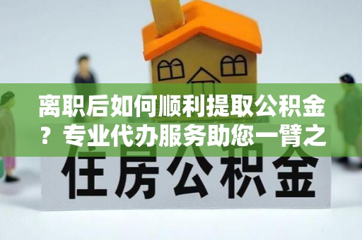 钟山离职后如何顺利提取公积金？专业代办服务助您一臂之力
