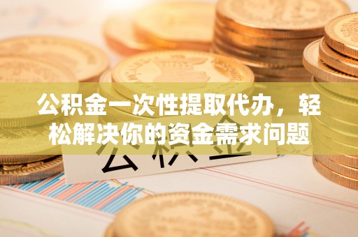钟山公积金一次性提取代办，轻松解决你的资金需求问题