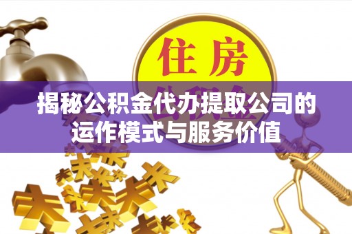钟山揭秘公积金代办提取公司的运作模式与服务价值