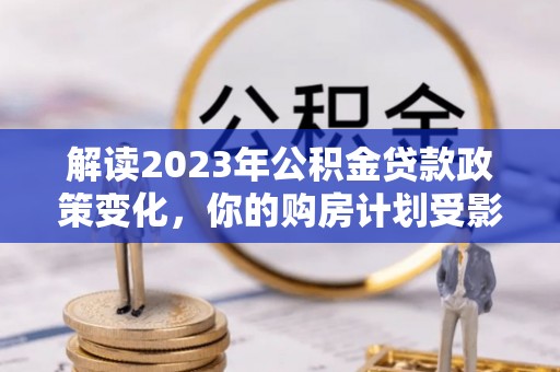 钟山解读2023年公积金贷款政策变化，你的购房计划受影响了吗？