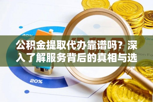 钟山公积金提取代办靠谱吗？深入了解服务背后的真相与选择指南