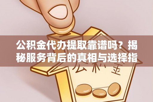 钟山公积金代办提取靠谱吗？揭秘服务背后的真相与选择指南