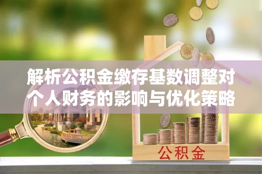 钟山解析公积金缴存基数调整对个人财务的影响与优化策略