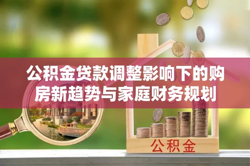 钟山公积金贷款调整影响下的购房新趋势与家庭财务规划