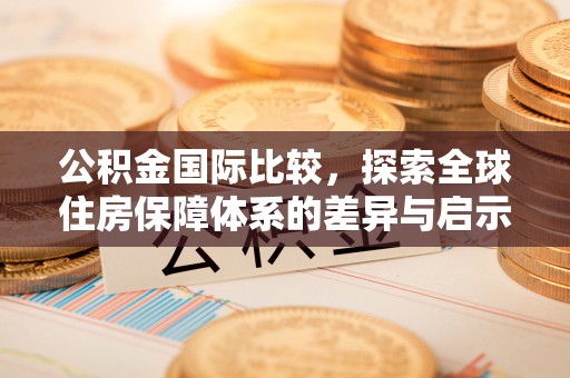 钟山公积金国际比较，探索全球住房保障体系的差异与启示