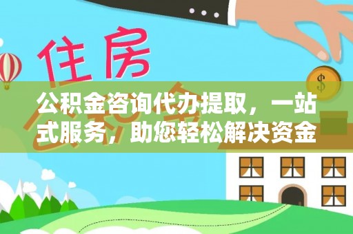 钟山公积金咨询代办提取，一站式服务，助您轻松解决资金难题