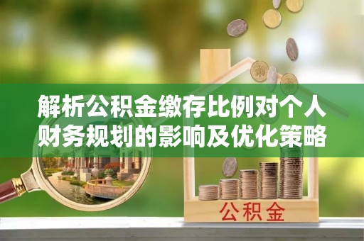 钟山解析公积金缴存比例对个人财务规划的影响及优化策略