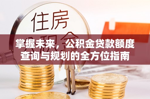 钟山掌握未来，公积金贷款额度查询与规划的全方位指南