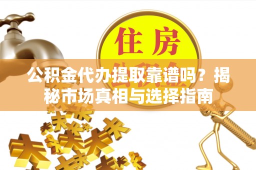 钟山公积金代办提取靠谱吗？揭秘市场真相与选择指南