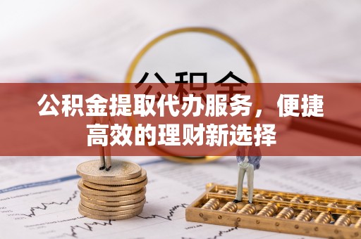 钟山公积金提取代办服务，便捷高效的理财新选择