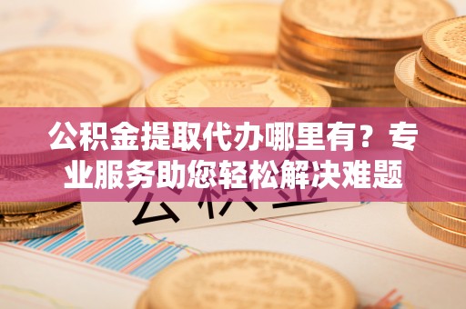 钟山公积金提取代办哪里有？专业服务助您轻松解决难题