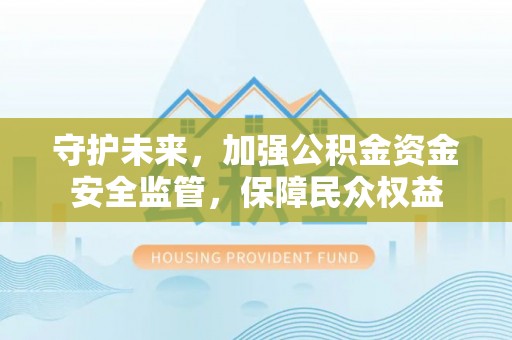 钟山守护未来，加强公积金资金安全监管，保障民众权益