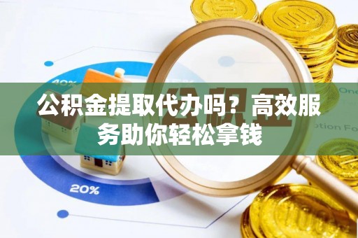 钟山公积金提取代办吗？高效服务助你轻松拿钱