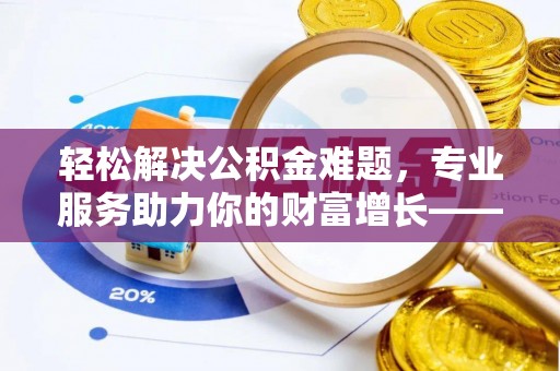 钟山轻松解决公积金难题，专业服务助力你的财富增长——代办公积金提取